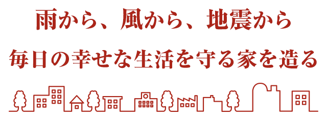 雨から、風から、地震から毎日の幸せな生活を守る家を造る